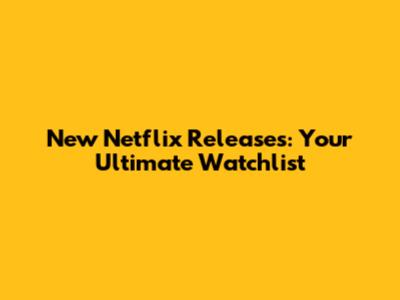 New Netflix Releases: Your Ultimate Watchlist