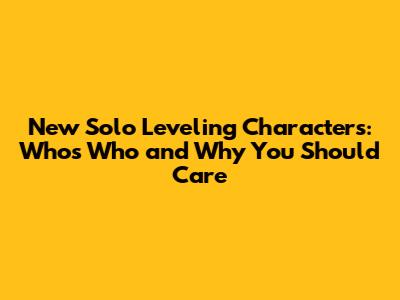 New Solo Leveling Characters: Who's Who and Why You Should Care
