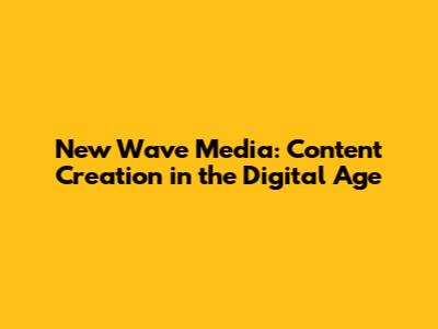 New Wave Media: Content Creation in the Digital Age