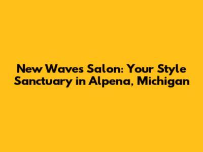 New Waves Salon: Your Style Sanctuary in Alpena, Michigan