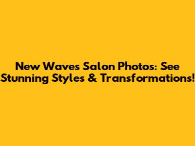New Waves Salon Photos: See Stunning Styles & Transformations!