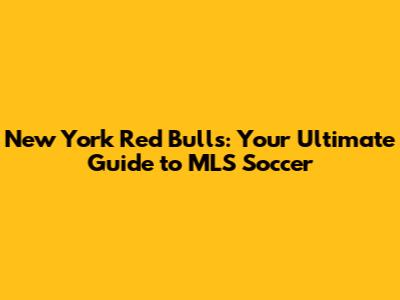 New York Red Bulls: Your Ultimate Guide to MLS Soccer