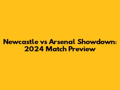 Newcastle vs Arsenal Showdown: 2024 Match Preview