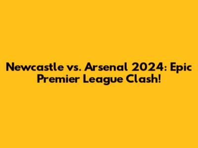 Newcastle vs. Arsenal 2024: Epic Premier League Clash!