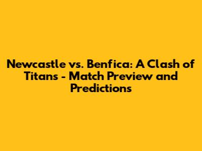 Newcastle vs. Benfica: A Clash of Titans - Match Preview and Predictions