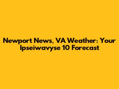Newport News, VA Weather: Your Ipseiwavyse 10 Forecast
