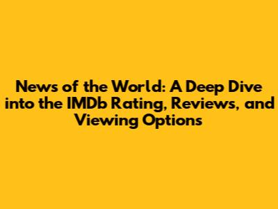 News of the World: A Deep Dive into the IMDb Rating, Reviews, and Viewing Options