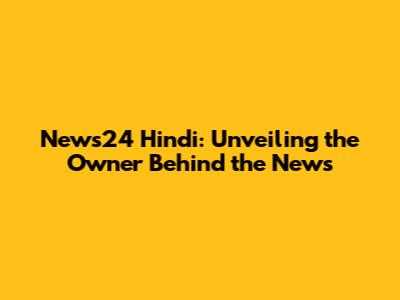 News24 Hindi: Unveiling the Owner Behind the News