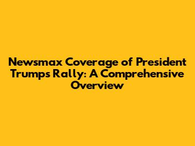 Newsmax Coverage of President Trump's Rally: A Comprehensive Overview