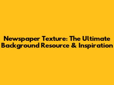 Newspaper Texture: The Ultimate Background Resource & Inspiration