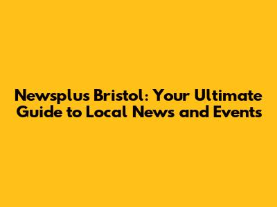 Newsplus Bristol: Your Ultimate Guide to Local News and Events