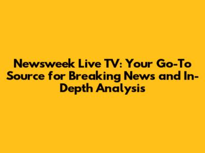 Newsweek Live TV: Your Go-To Source for Breaking News and In-Depth Analysis