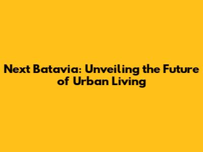 Next Batavia: Unveiling the Future of Urban Living