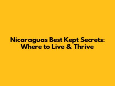 Nicaragua's Best Kept Secrets: Where to Live & Thrive