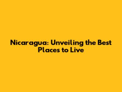 Nicaragua: Unveiling the Best Places to Live