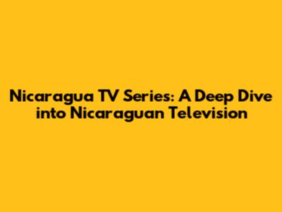 Nicaragua TV Series: A Deep Dive into Nicaraguan Television