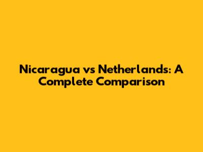 Nicaragua vs Netherlands: A Complete Comparison