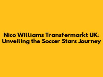 Nico Williams' Transfermarkt UK: Unveiling the Soccer Star's Journey