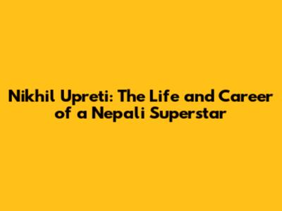 Nikhil Upreti: The Life and Career of a Nepali Superstar