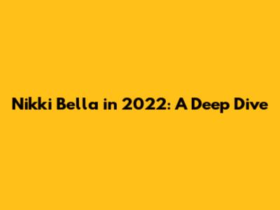 Nikki Bella in 2022: A Deep Dive