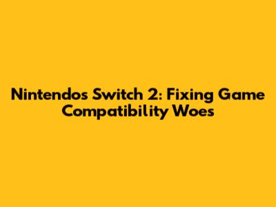 Nintendo's Switch 2: Fixing Game Compatibility Woes