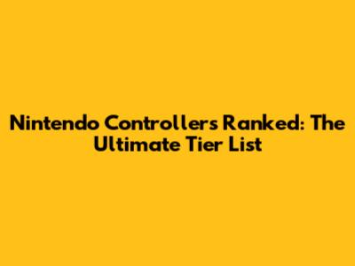 Nintendo Controllers Ranked: The Ultimate Tier List