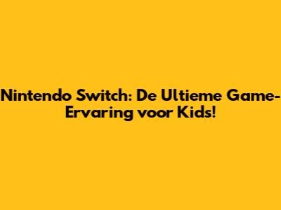 Nintendo Switch: De Ultieme Game-Ervaring voor Kids!