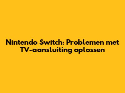 Nintendo Switch: Problemen met TV-aansluiting oplossen