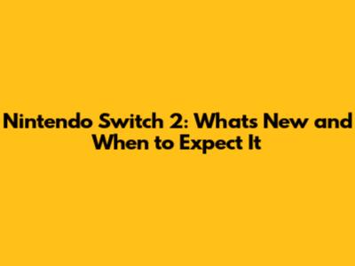 Nintendo Switch 2: What's New and When to Expect It