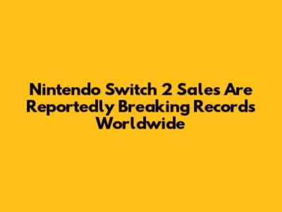 Nintendo Switch 2 Sales Are Reportedly Breaking Records Worldwide