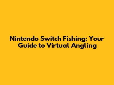 Nintendo Switch Fishing: Your Guide to Virtual Angling