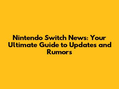 Nintendo Switch News: Your Ultimate Guide to Updates and Rumors