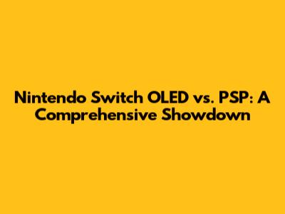 Nintendo Switch OLED vs. PSP: A Comprehensive Showdown