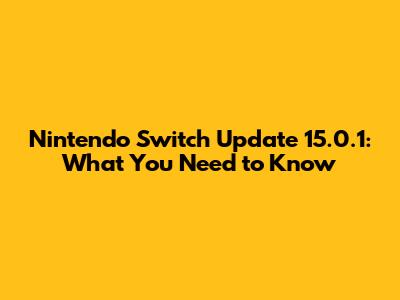 Nintendo Switch Update 15.0.1: What You Need to Know