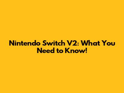 Nintendo Switch V2: What You Need to Know!