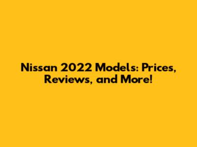 Nissan 2022 Models: Prices, Reviews, and More!