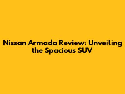 Nissan Armada Review: Unveiling the Spacious SUV