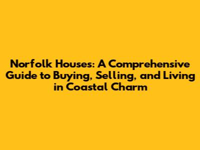 Norfolk Houses: A Comprehensive Guide to Buying, Selling, and Living in Coastal Charm