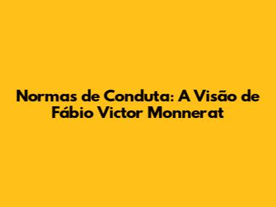 Normas de Conduta: A Visão de Fábio Victor Monnerat
