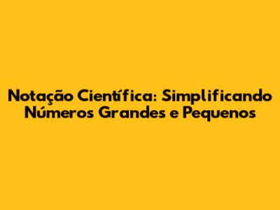 Notação Científica: Simplificando Números Grandes e Pequenos