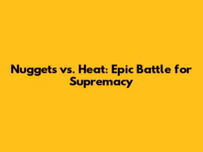 Nuggets vs. Heat: Epic Battle for Supremacy