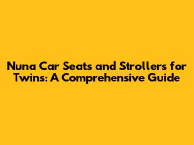 Nuna Car Seats and Strollers for Twins: A Comprehensive Guide