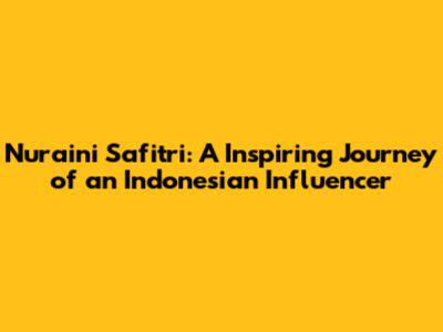 Nur'aini Safitri: A Inspiring Journey of an Indonesian Influencer