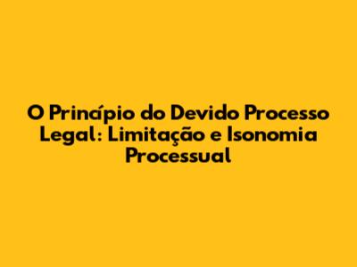 O Princípio do Devido Processo Legal: Limitação e Isonomia Processual