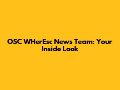 OSC WHerEsc News Team: Your Inside Look