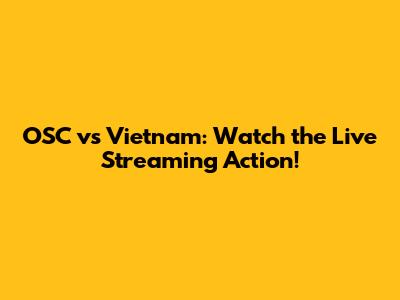 OSC vs Vietnam: Watch the Live Streaming Action!
