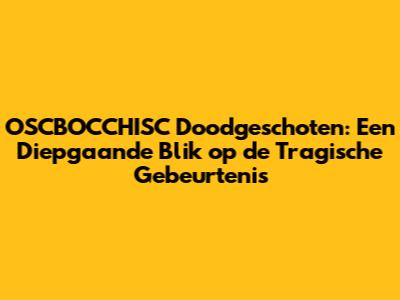 OSCBOCCHISC Doodgeschoten: Een Diepgaande Blik op de Tragische Gebeurtenis