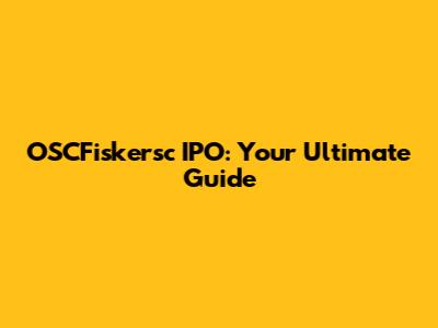 OSCFiskersc IPO: Your Ultimate Guide