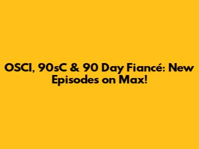 OSCI, 90sC & 90 Day Fiancé: New Episodes on Max!