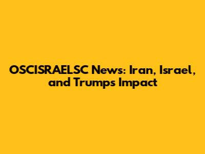 OSCISRAELSC News: Iran, Israel, and Trump's Impact
